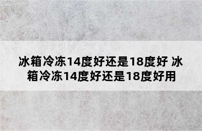 冰箱冷冻14度好还是18度好 冰箱冷冻14度好还是18度好用